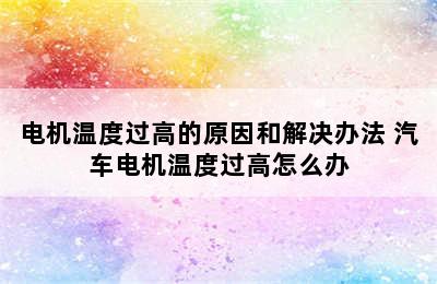 电机温度过高的原因和解决办法 汽车电机温度过高怎么办